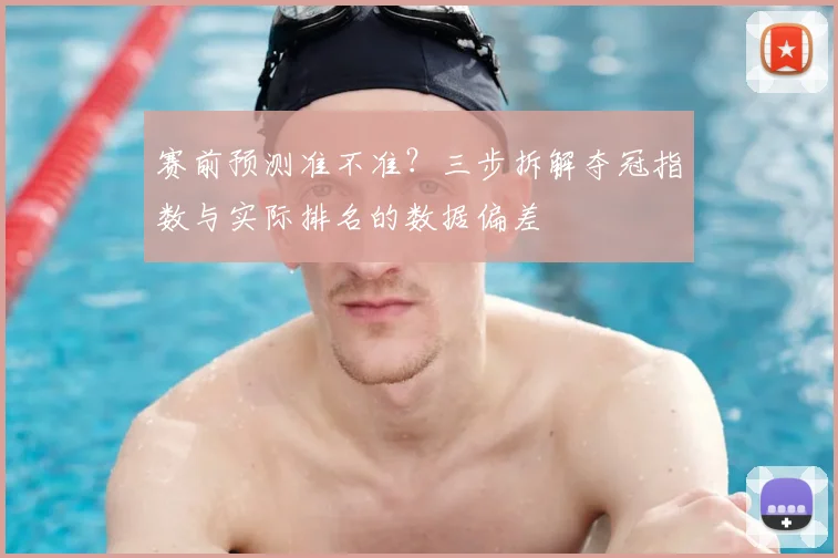 赛前预测准不准?三步拆解夺冠指数与实际排名的数据偏差