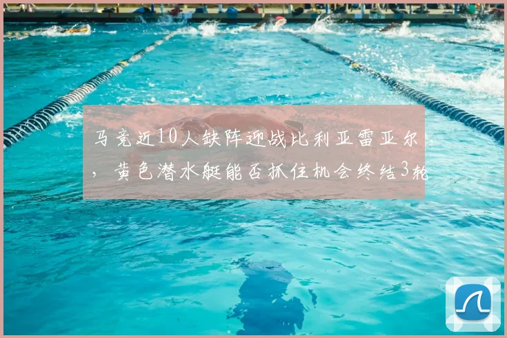 马竞近10人缺阵迎战比利亚雷亚尔,黄色潜水艇能否抓住机会终结3轮不胜?