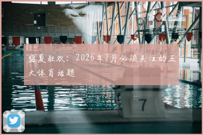 盛夏狂欢:2026年7月必须关注的五大体育话题