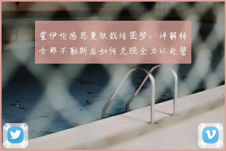 霍伊伦感恩曼联栽培圆梦,详解转会那不勒斯后如何兑现全力以赴誓言