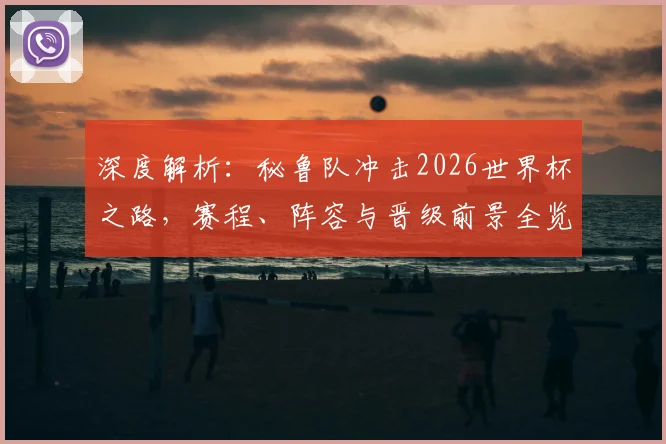 深度解析:秘鲁队冲击2026世界杯之路,赛程、阵容与晋级前景全览