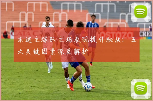 东道主球队主场表现提升秘诀:五大关键因素深度解析