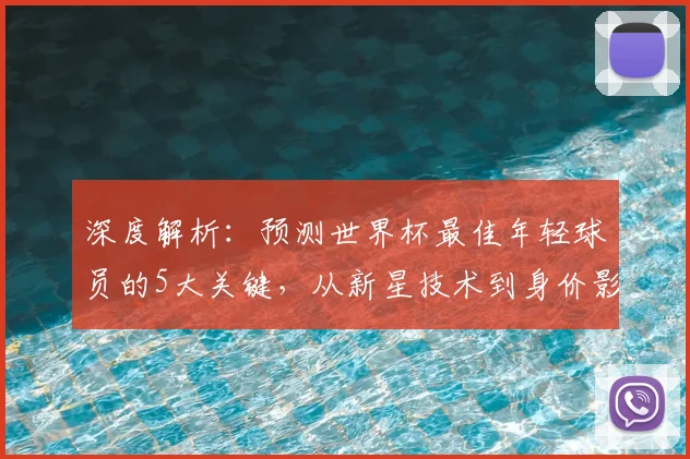 深度解析:预测世界杯最佳年轻球员的5大关键,从新星技术到身价影响全揭秘