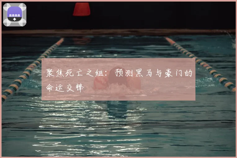 聚焦死亡之组：预测黑马与豪门的命运交锋