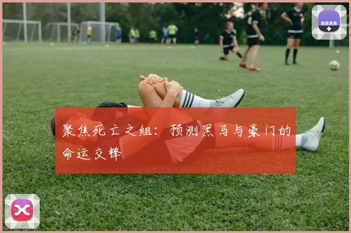 聚焦死亡之组：预测黑马与豪门的命运交锋
