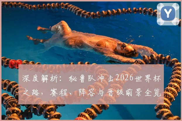 深度解析：秘鲁队冲击2026世界杯之路，赛程、阵容与晋级前景全览