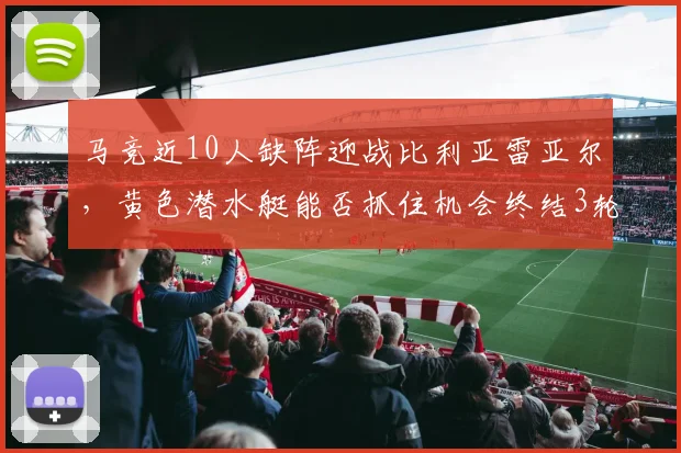 马竞近10人缺阵迎战比利亚雷亚尔,黄色潜水艇能否抓住机会终结3轮不胜?