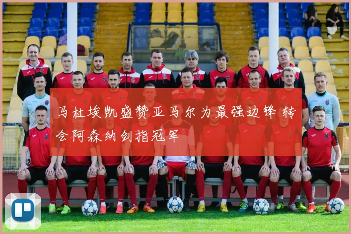 马杜埃凯盛赞亚马尔为最强边锋 转会阿森纳剑指冠军